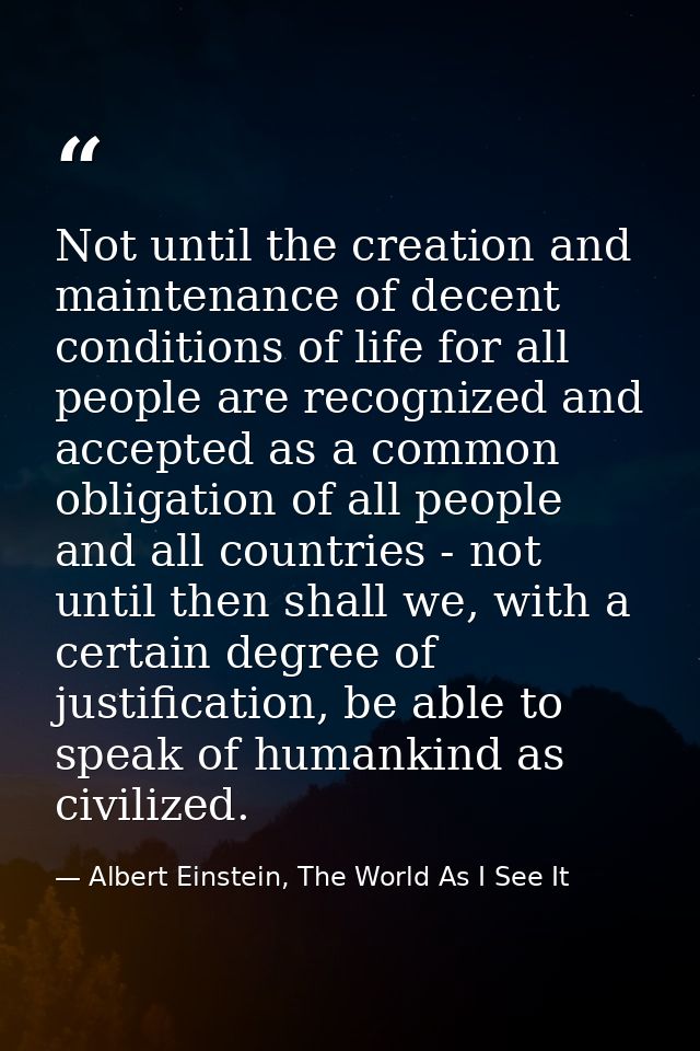 Not until the creation and maintenance of decent conditions of life for all people are recognized and accepted as a comm — Albert Einstein, The World As I See It