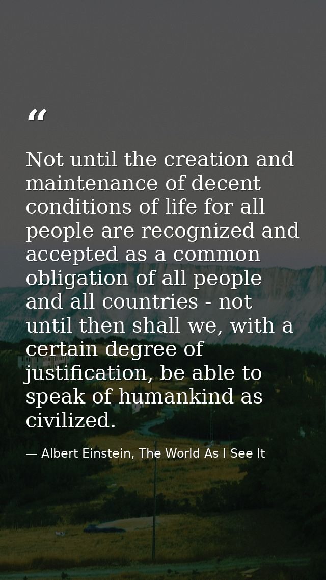 Not until the creation and maintenance of decent conditions of life for all people are recognized and accepted as a comm — Albert Einstein, The World As I See It
