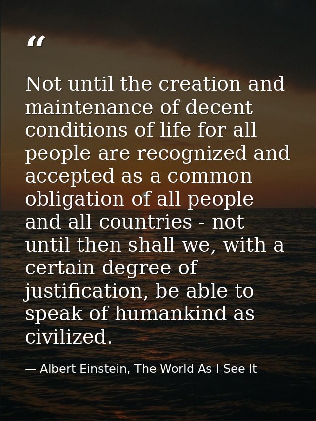 Not until the creation and maintenance of decent conditions of life for all people are recognized and accepted as a comm — Albert Einstein, The World As I See It
