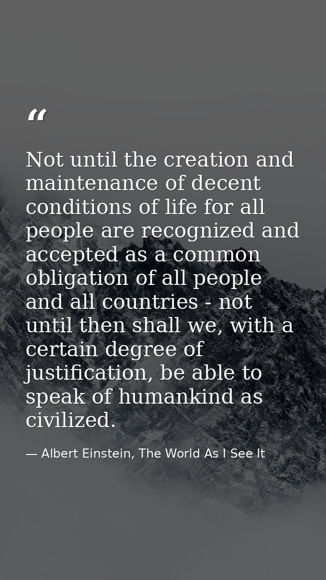 Not until the creation and maintenance of decent conditions of life for all people are recognized and accepted as a comm — Albert Einstein, The World As I See It