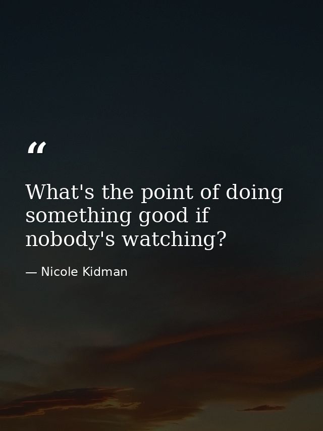 What's the point of doing something good if nobody's watching? — Nicole Kidman