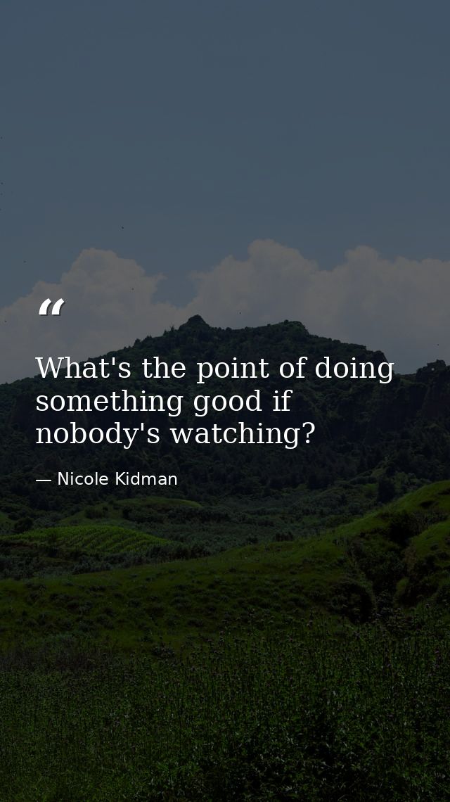 What's the point of doing something good if nobody's watching? — Nicole Kidman