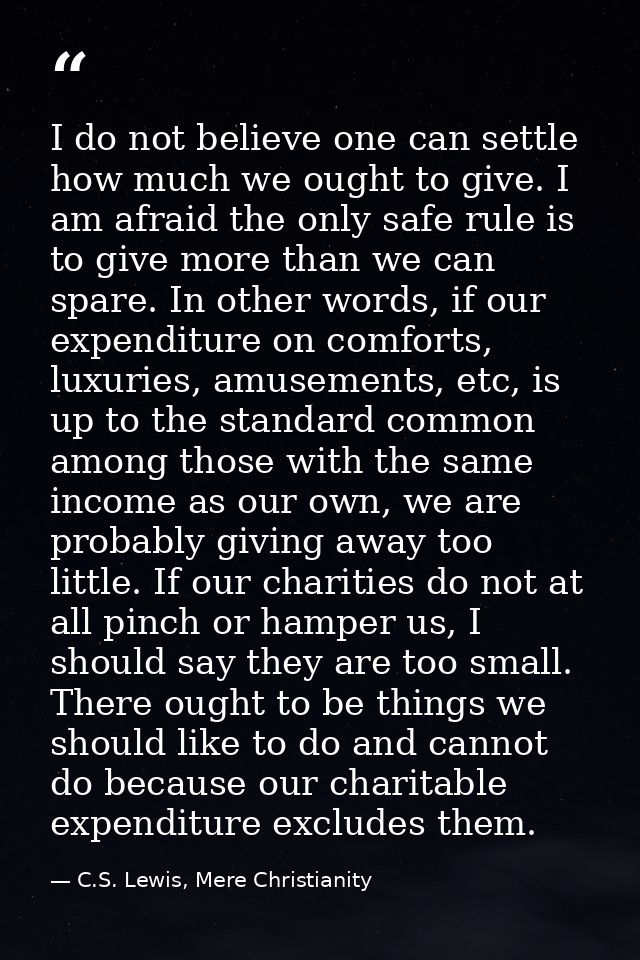 I do not believe one can settle how much we ought to give. I am afraid the only safe rule is to give more than we can sp — C.S. Lewis, Mere Christianity
