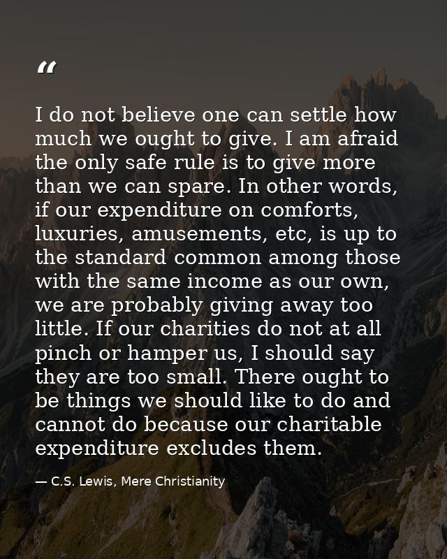 I do not believe one can settle how much we ought to give. I am afraid the only safe rule is to give more than we can sp — C.S. Lewis, Mere Christianity