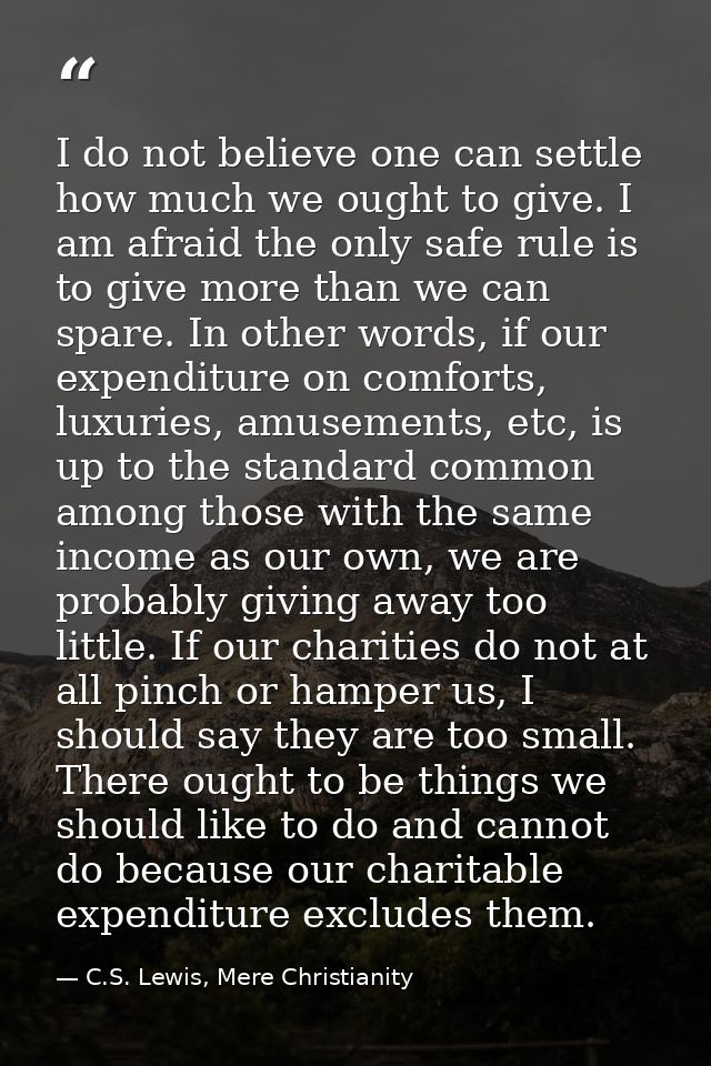I do not believe one can settle how much we ought to give. I am afraid the only safe rule is to give more than we can sp — C.S. Lewis, Mere Christianity
