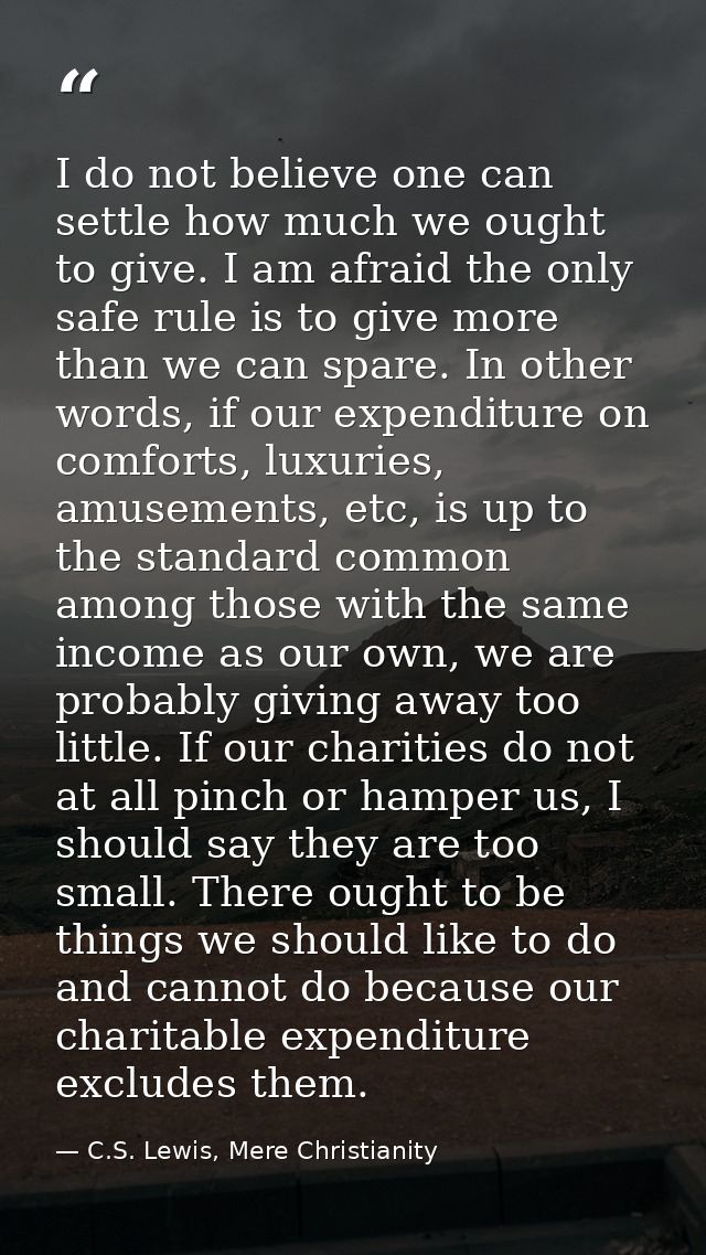 I do not believe one can settle how much we ought to give. I am afraid the only safe rule is to give more than we can sp — C.S. Lewis, Mere Christianity