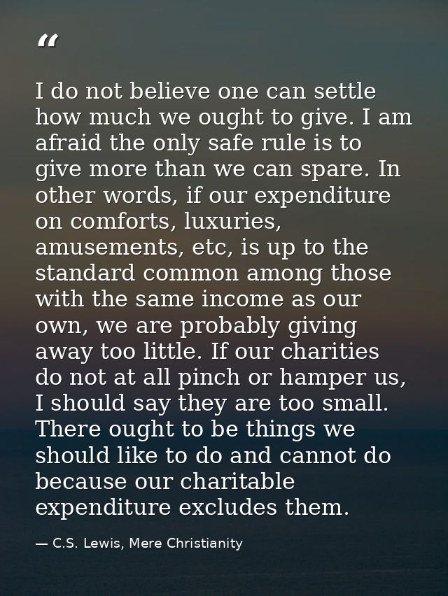 I do not believe one can settle how much we ought to give. I am afraid the only safe rule is to give more than we can sp — C.S. Lewis, Mere Christianity