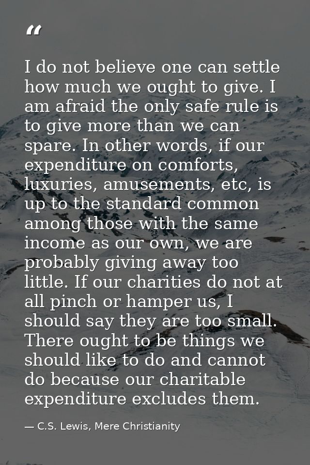 I do not believe one can settle how much we ought to give. I am afraid the only safe rule is to give more than we can sp — C.S. Lewis, Mere Christianity
