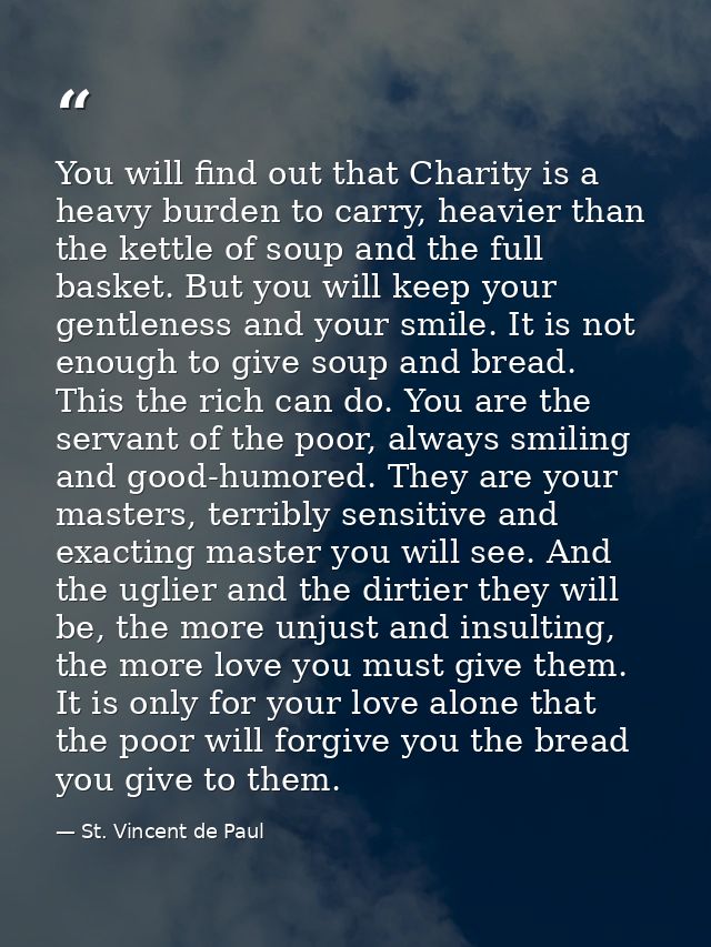You will find out that Charity is a heavy burden to carry, heavier than the kettle of soup and the full basket. But you  — St. Vincent de Paul