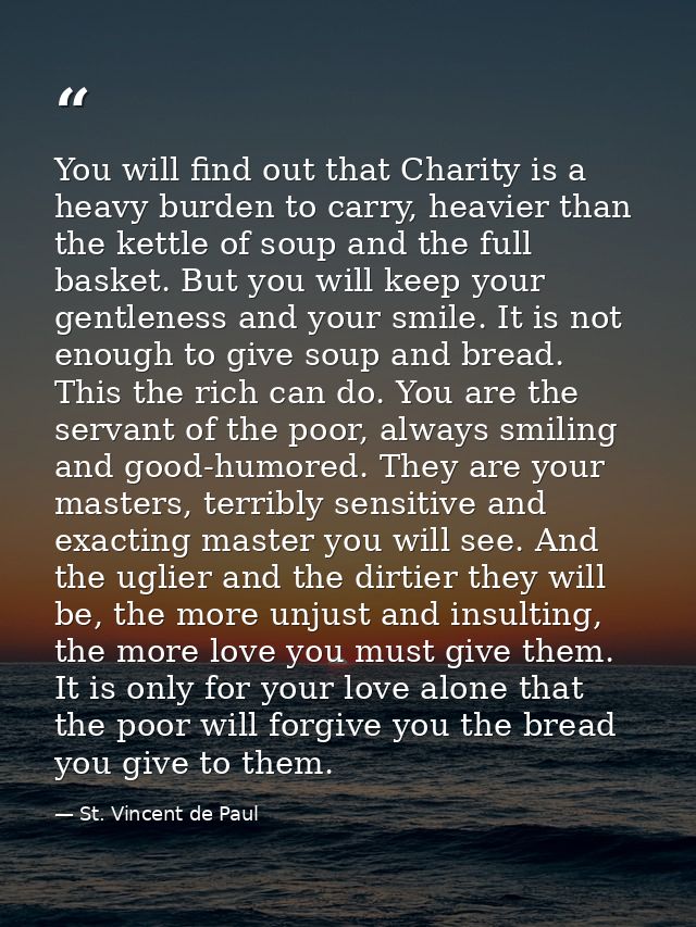 You will find out that Charity is a heavy burden to carry, heavier than the kettle of soup and the full basket. But you  — St. Vincent de Paul