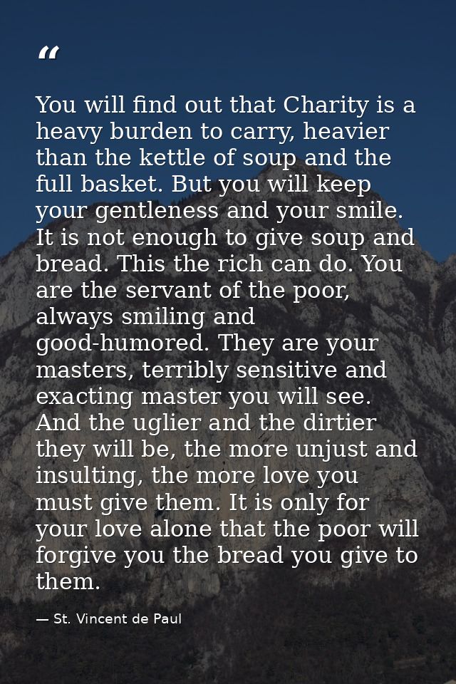 You will find out that Charity is a heavy burden to carry, heavier than the kettle of soup and the full basket. But you  — St. Vincent de Paul
