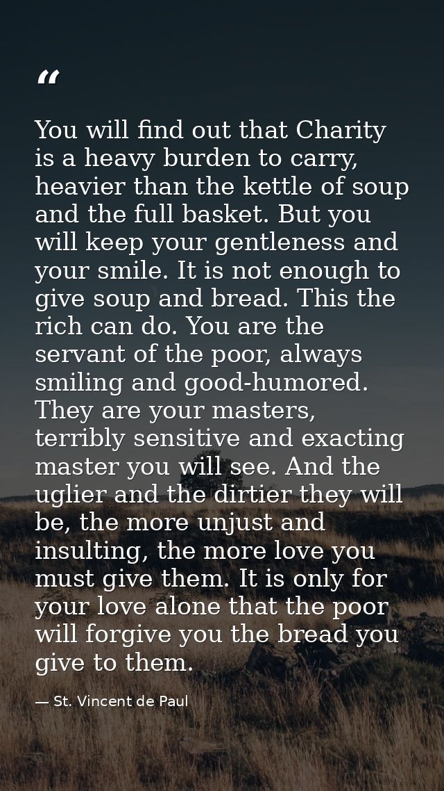 You will find out that Charity is a heavy burden to carry, heavier than the kettle of soup and the full basket. But you  — St. Vincent de Paul