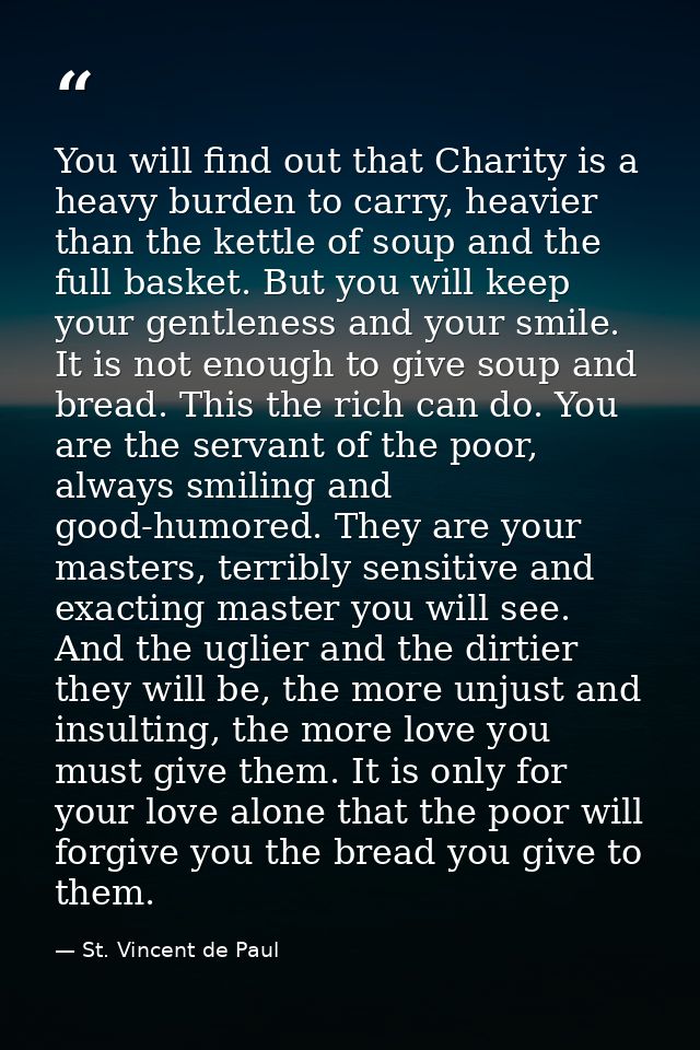 You will find out that Charity is a heavy burden to carry, heavier than the kettle of soup and the full basket. But you  — St. Vincent de Paul