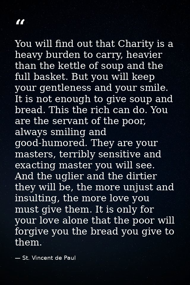 You will find out that Charity is a heavy burden to carry, heavier than the kettle of soup and the full basket. But you  — St. Vincent de Paul