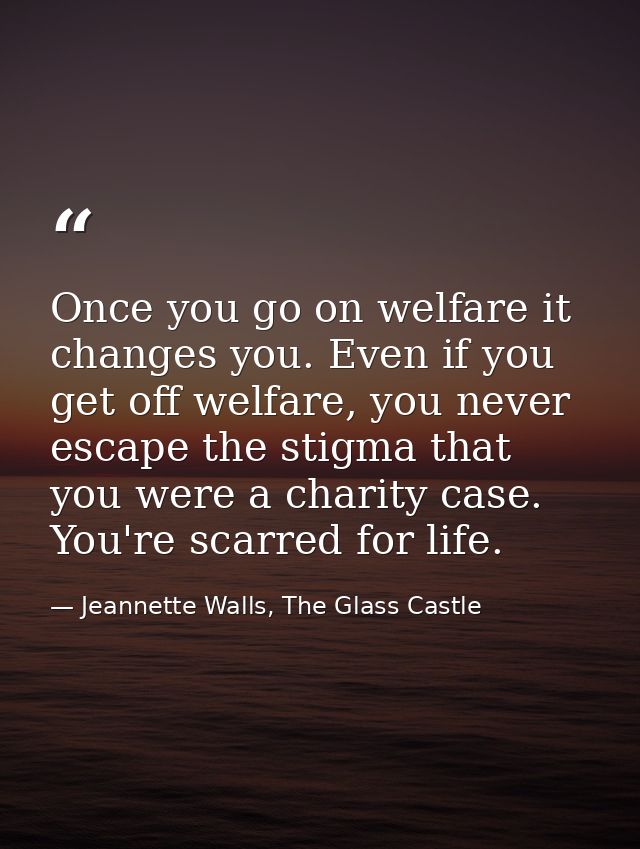 Once you go on welfare it changes you. Even if you get off welfare, you never escape the stigma that you were a charity  — Jeannette Walls, The Glass Castle