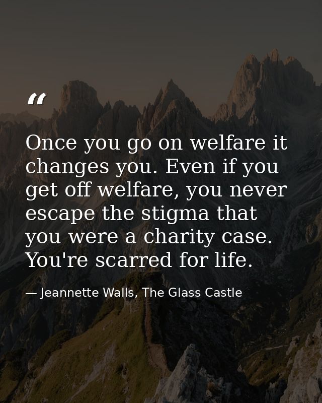 Once you go on welfare it changes you. Even if you get off welfare, you never escape the stigma that you were a charity  — Jeannette Walls, The Glass Castle