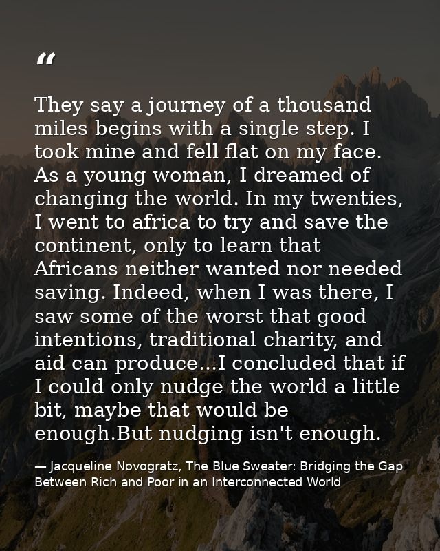They say a journey of a thousand miles begins with a single step. I took mine and fell flat on my face. As a young woman — Jacqueline Novogratz, The Blue Sweater: Bridging the Gap Between Rich and Poor in an Interconnected World