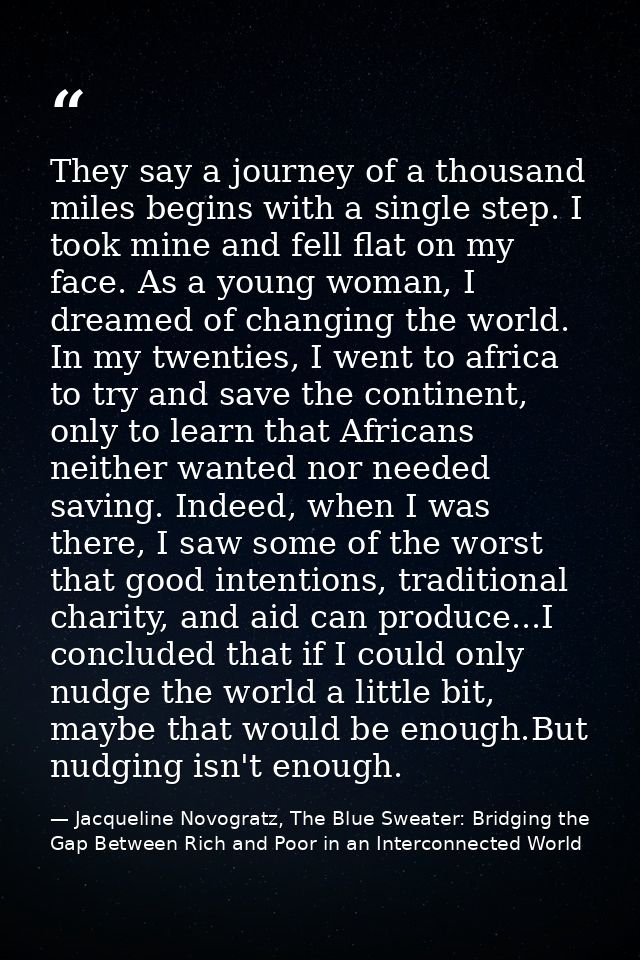 They say a journey of a thousand miles begins with a single step. I took mine and fell flat on my face. As a young woman — Jacqueline Novogratz, The Blue Sweater: Bridging the Gap Between Rich and Poor in an Interconnected World