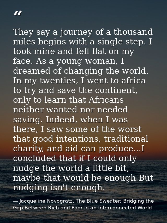 They say a journey of a thousand miles begins with a single step. I took mine and fell flat on my face. As a young woman — Jacqueline Novogratz, The Blue Sweater: Bridging the Gap Between Rich and Poor in an Interconnected World