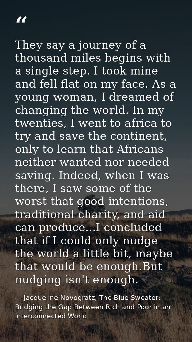 They say a journey of a thousand miles begins with a single step. I took mine and fell flat on my face. As a young woman — Jacqueline Novogratz, The Blue Sweater: Bridging the Gap Between Rich and Poor in an Interconnected World