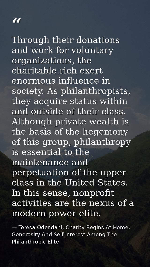 Through their donations and work for voluntary organizations, the charitable rich exert enormous influence in society. A — Teresa Odendahl, Charity Begins At Home: Generosity And Self-interest Among The Philanthropic Elite