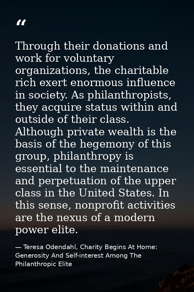 Through their donations and work for voluntary organizations, the charitable rich exert enormous influence in society. A — Teresa Odendahl, Charity Begins At Home: Generosity And Self-interest Among The Philanthropic Elite