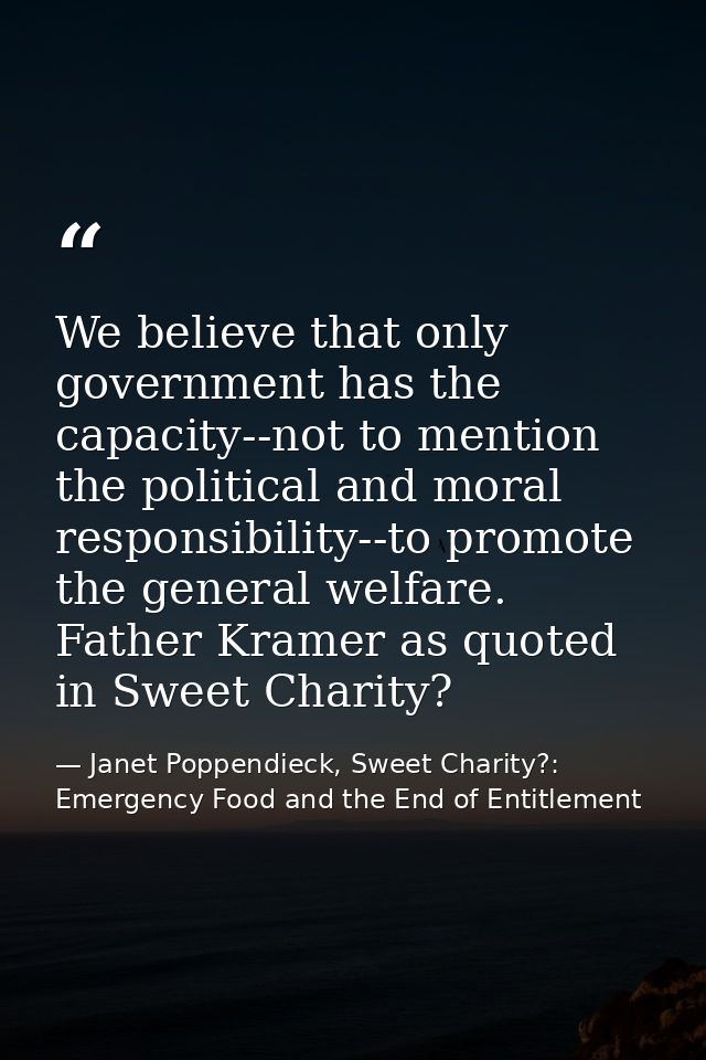 We believe that only government has the capacity--not to mention the political and moral responsibility--to promote the  — Janet Poppendieck, Sweet Charity?: Emergency Food and the End of Entitlement