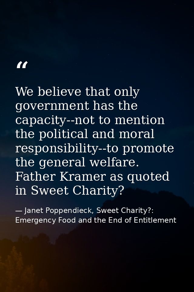 We believe that only government has the capacity--not to mention the political and moral responsibility--to promote the  — Janet Poppendieck, Sweet Charity?: Emergency Food and the End of Entitlement