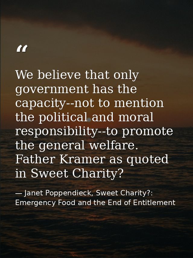 We believe that only government has the capacity--not to mention the political and moral responsibility--to promote the  — Janet Poppendieck, Sweet Charity?: Emergency Food and the End of Entitlement