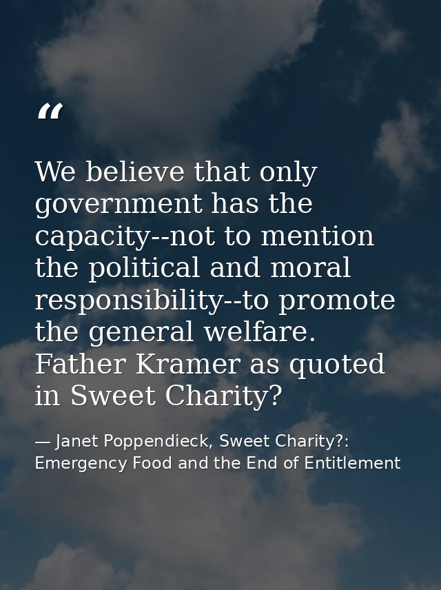 We believe that only government has the capacity--not to mention the political and moral responsibility--to promote the  — Janet Poppendieck, Sweet Charity?: Emergency Food and the End of Entitlement