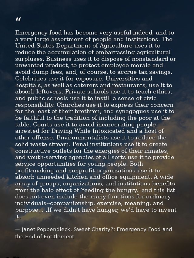 Emergency food has become very useful indeed, and to a very large assortment of people and institutions. The United Stat — Janet Poppendieck, Sweet Charity?: Emergency Food and the End of Entitlement