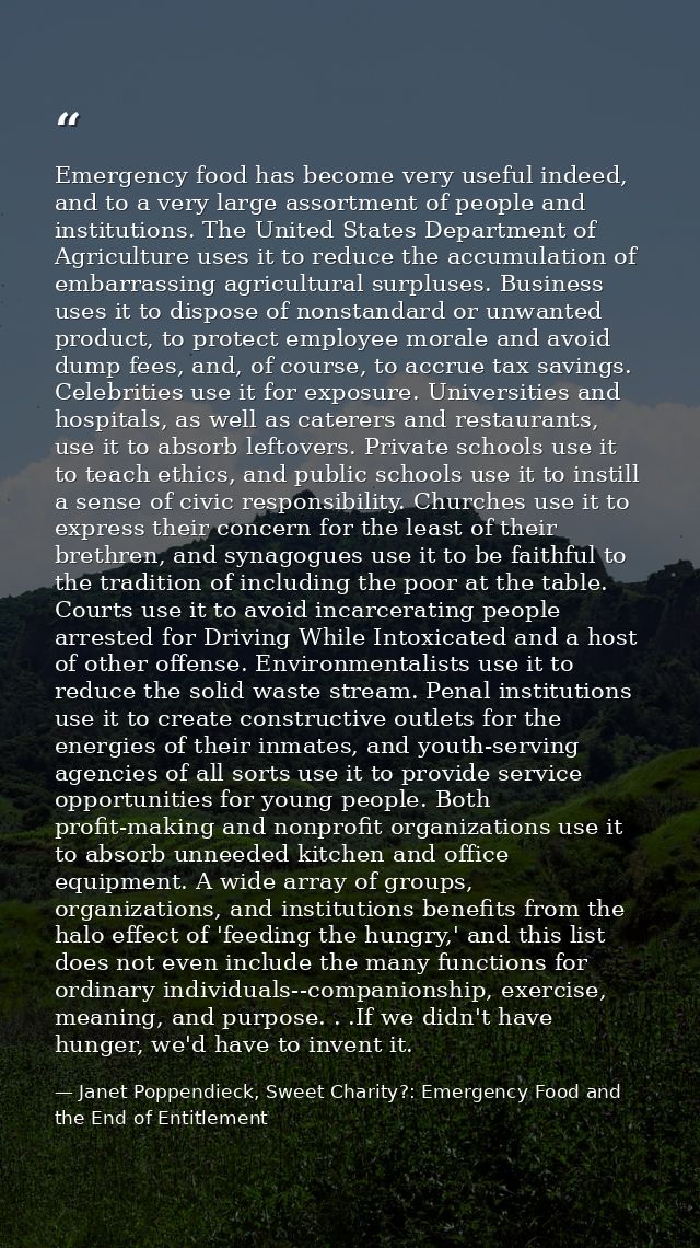 Emergency food has become very useful indeed, and to a very large assortment of people and institutions. The United Stat — Janet Poppendieck, Sweet Charity?: Emergency Food and the End of Entitlement