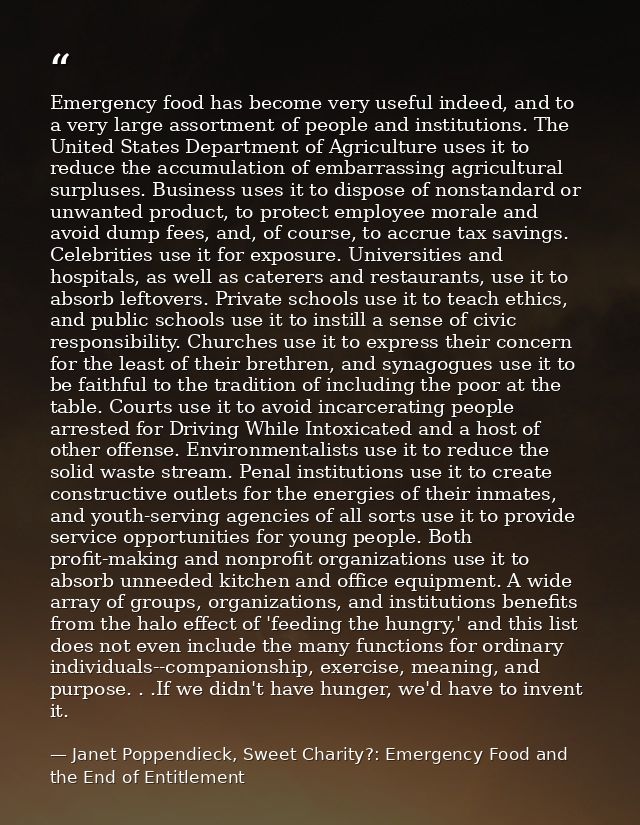 Emergency food has become very useful indeed, and to a very large assortment of people and institutions. The United Stat — Janet Poppendieck, Sweet Charity?: Emergency Food and the End of Entitlement