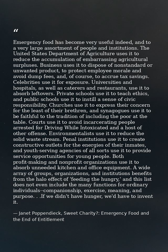 Emergency food has become very useful indeed, and to a very large assortment of people and institutions. The United Stat — Janet Poppendieck, Sweet Charity?: Emergency Food and the End of Entitlement