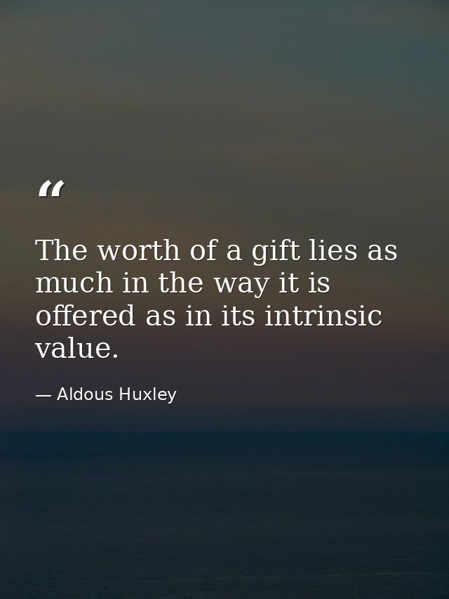 The worth of a gift lies as much in the way it is offered as in its intrinsic value. — Aldous Huxley