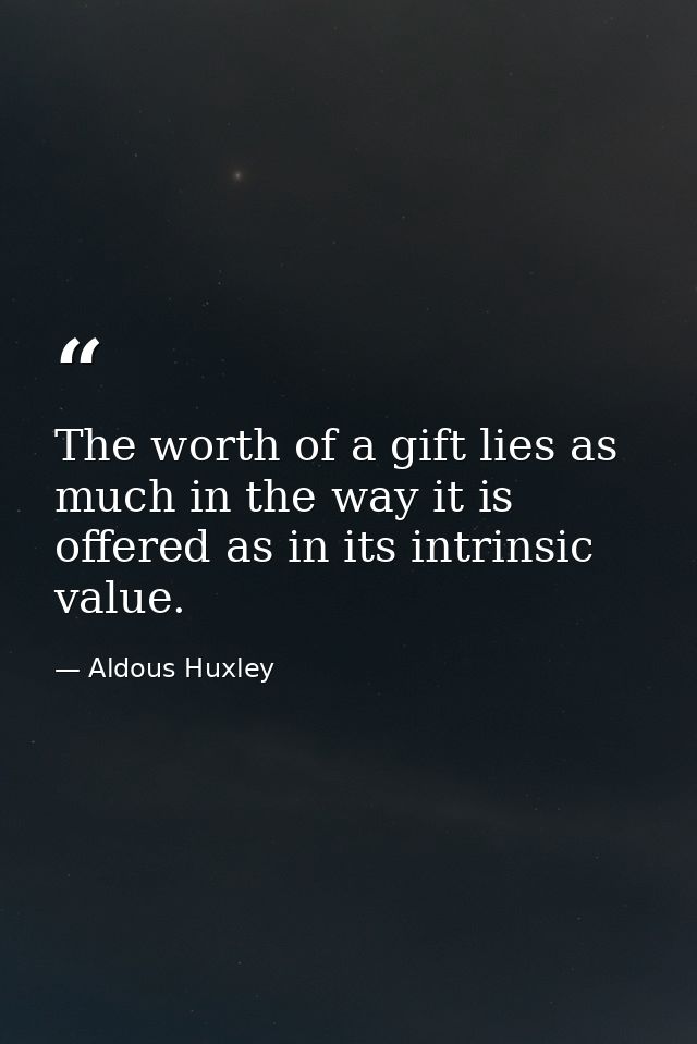 The worth of a gift lies as much in the way it is offered as in its intrinsic value. — Aldous Huxley