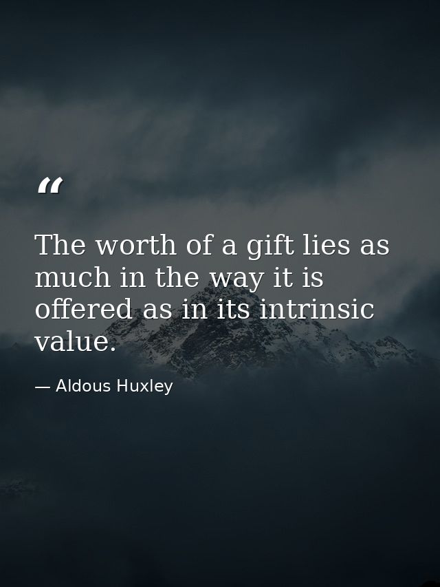 The worth of a gift lies as much in the way it is offered as in its intrinsic value. — Aldous Huxley