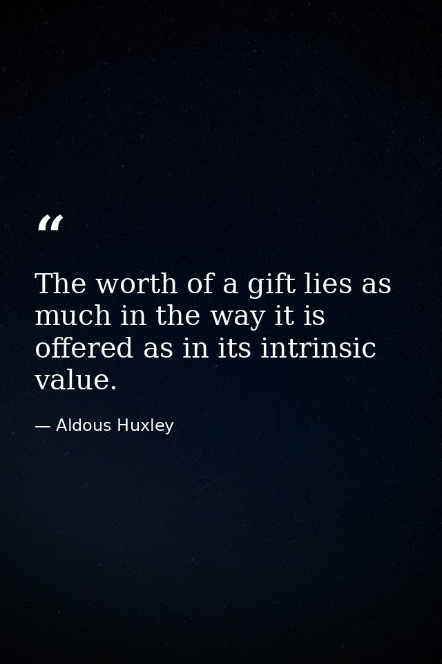 The worth of a gift lies as much in the way it is offered as in its intrinsic value. — Aldous Huxley