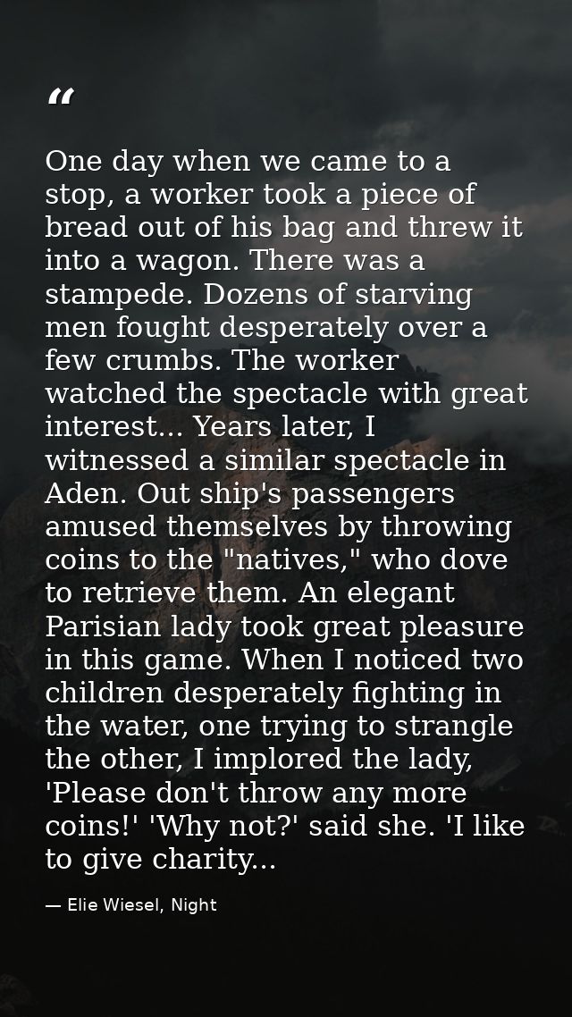 One day when we came to a stop, a worker took a piece of bread out of his bag and threw it into a wagon. There was a sta — Elie Wiesel, Night