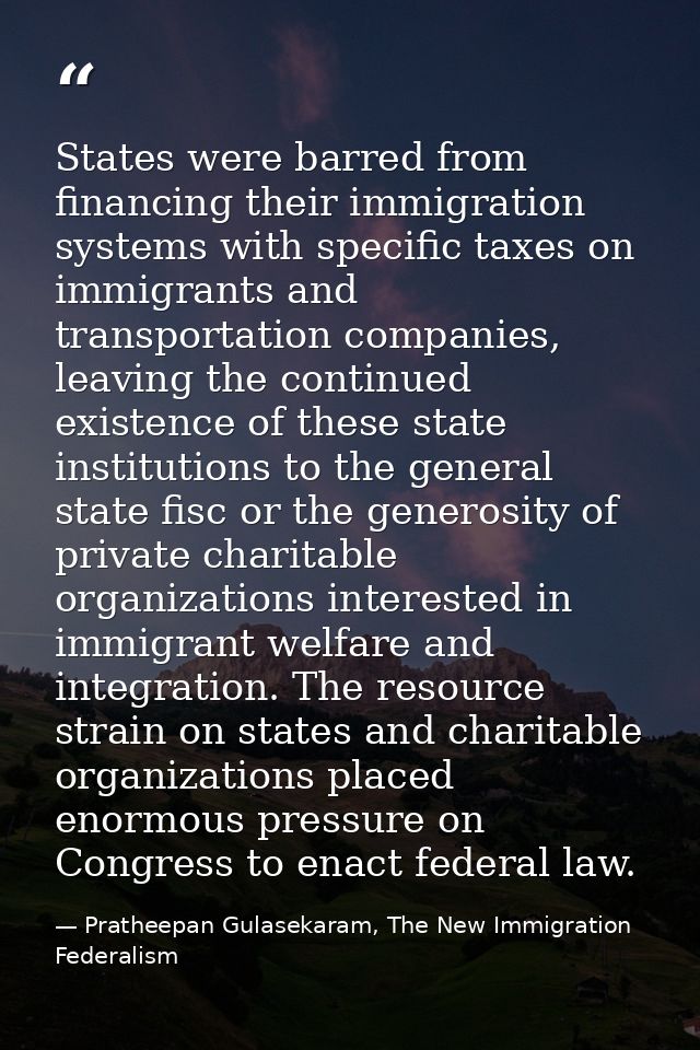 States were barred from financing their immigration systems with specific taxes on immigrants and transportation compani — Pratheepan Gulasekaram, The New Immigration Federalism