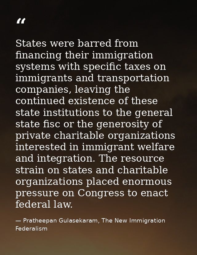 States were barred from financing their immigration systems with specific taxes on immigrants and transportation compani — Pratheepan Gulasekaram, The New Immigration Federalism
