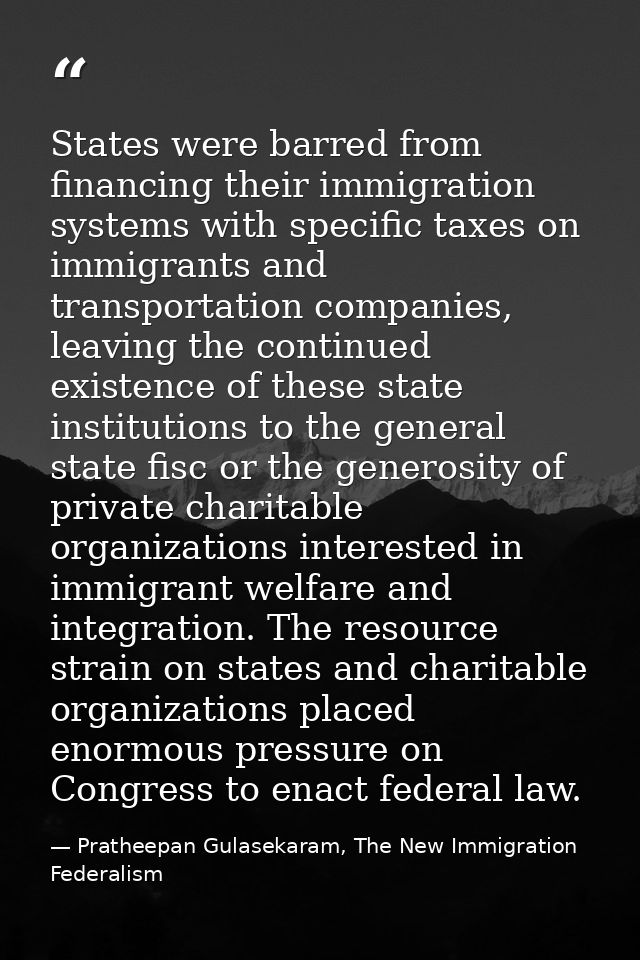 States were barred from financing their immigration systems with specific taxes on immigrants and transportation compani — Pratheepan Gulasekaram, The New Immigration Federalism