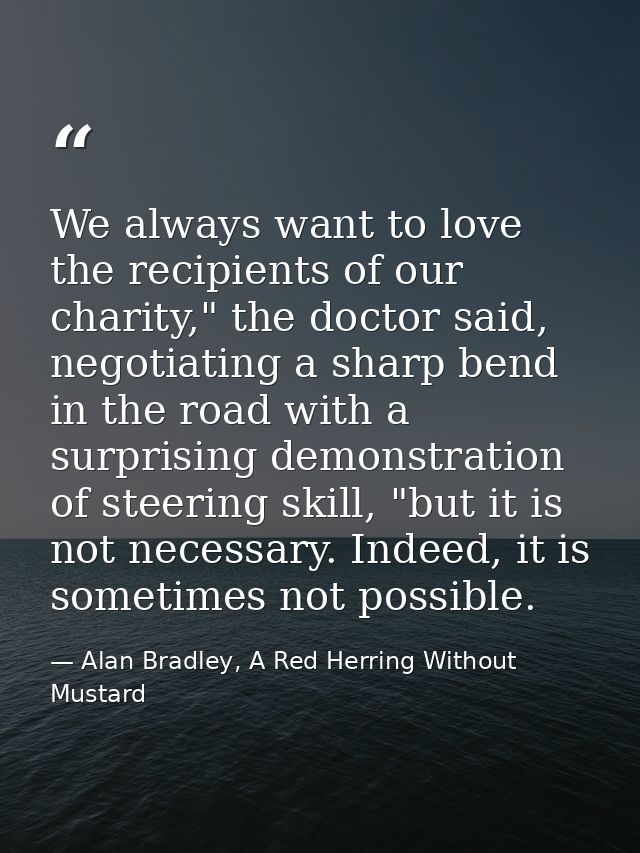 We always want to love the recipients of our charity," the doctor said, negotiating a sharp bend in the road with a surp — Alan Bradley, A Red Herring Without Mustard