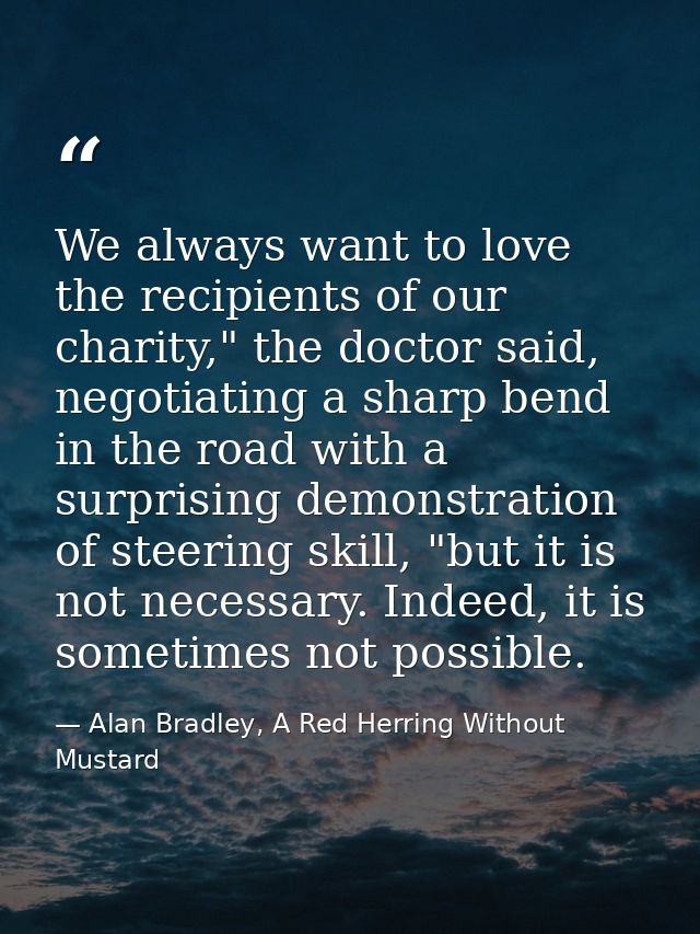 We always want to love the recipients of our charity," the doctor said, negotiating a sharp bend in the road with a surp — Alan Bradley, A Red Herring Without Mustard