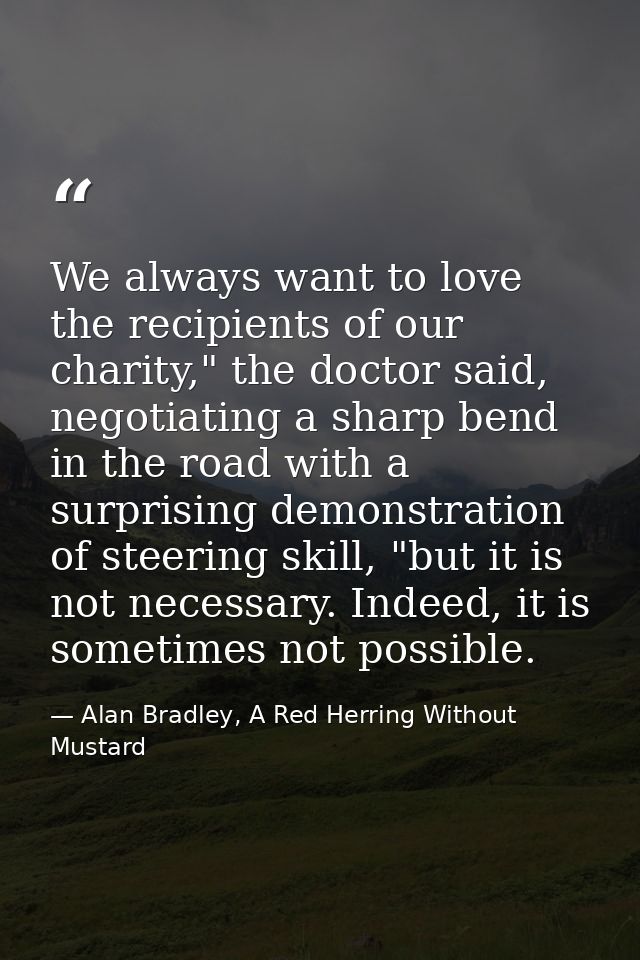 We always want to love the recipients of our charity," the doctor said, negotiating a sharp bend in the road with a surp — Alan Bradley, A Red Herring Without Mustard