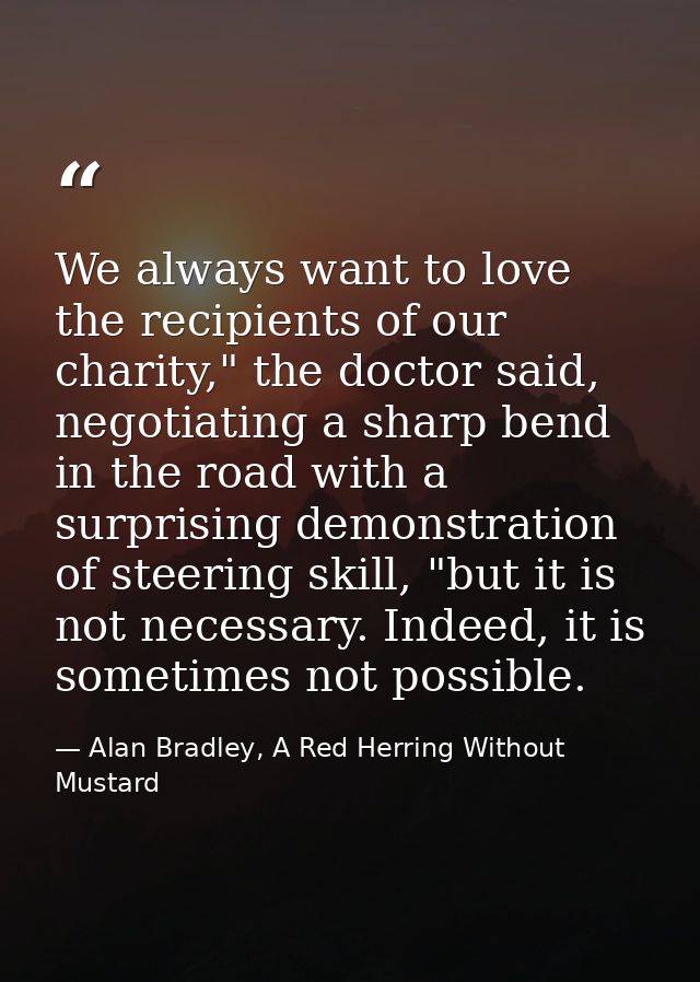 We always want to love the recipients of our charity," the doctor said, negotiating a sharp bend in the road with a surp — Alan Bradley, A Red Herring Without Mustard