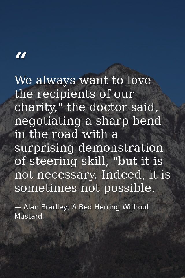 We always want to love the recipients of our charity," the doctor said, negotiating a sharp bend in the road with a surp — Alan Bradley, A Red Herring Without Mustard