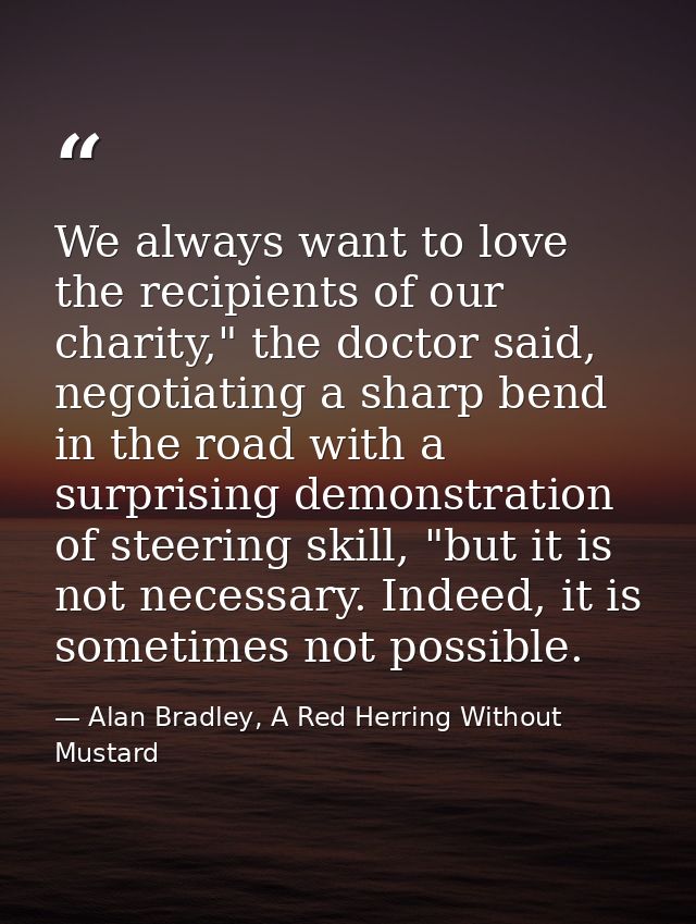 We always want to love the recipients of our charity," the doctor said, negotiating a sharp bend in the road with a surp — Alan Bradley, A Red Herring Without Mustard