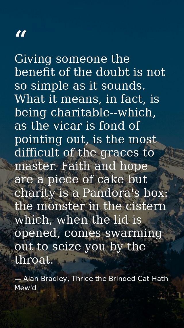 Giving someone the benefit of the doubt is not so simple as it sounds. What it means, in fact, is being charitable--whic — Alan Bradley, Thrice the Brinded Cat Hath Mew'd