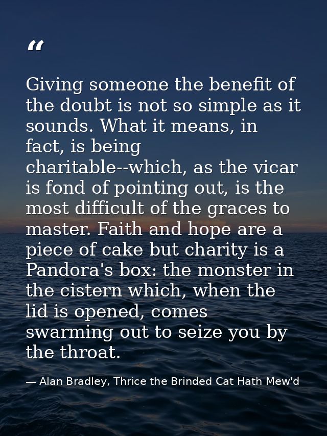 Giving someone the benefit of the doubt is not so simple as it sounds. What it means, in fact, is being charitable--whic — Alan Bradley, Thrice the Brinded Cat Hath Mew'd